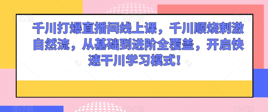 千川打爆直播间线上课，千川顺烧刺激自然流，从基础到进阶全覆盖，开启快速干川学习模式！-第一精品资源库