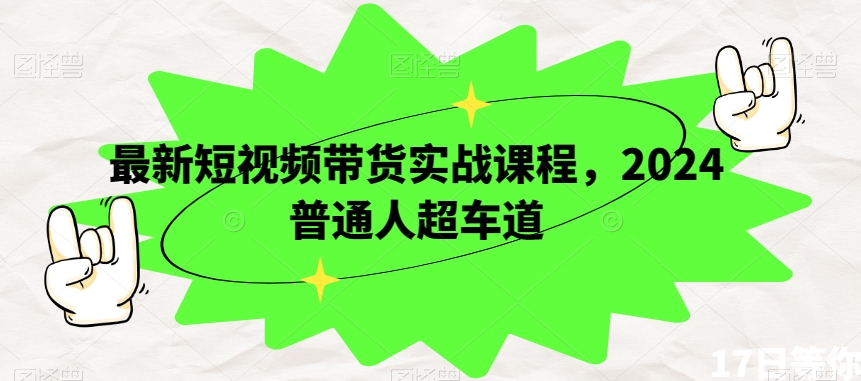 最新短视频带货实战课程，2024普通人超车道-第一精品资源库