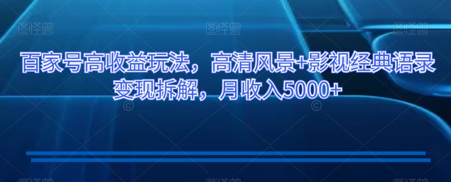 百家号高收益玩法，高清风景+影视经典语录变现拆解，月收入5000+【揭秘】-第一精品资源库
