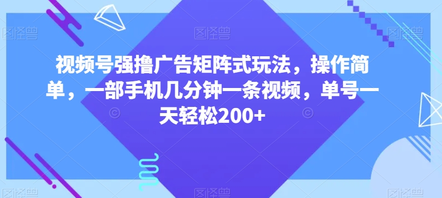 视频号强撸广告矩阵式玩法，操作简单，一部手机几分钟一条视频，单号一天轻松200+【揭秘】-第一精品资源库