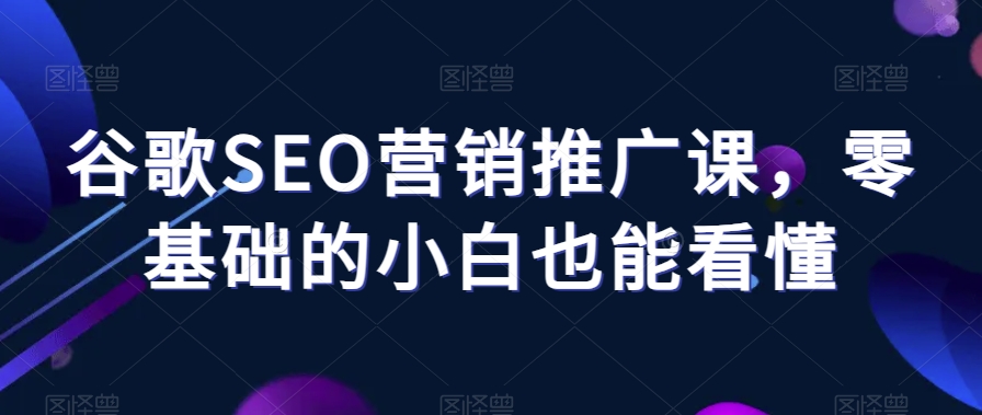 谷歌SEO营销推广课，零基础的小白也能看懂-第一精品资源库