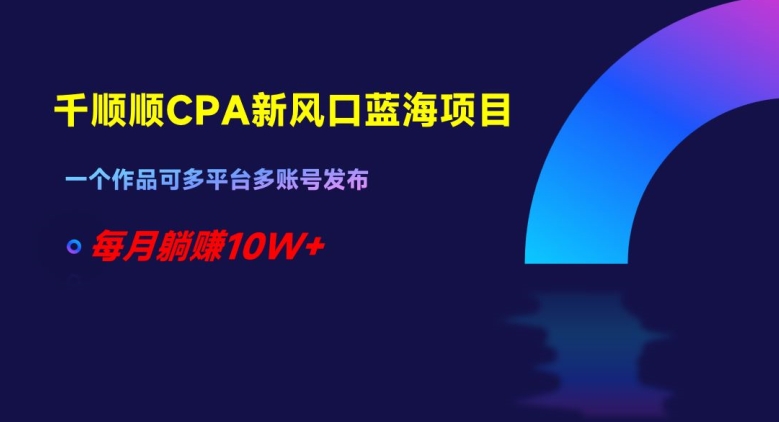 千顺顺CPA新风口蓝海项目，一个作品可多平台多账号发布，每月躺赚10W+【揭秘】-第一精品资源库