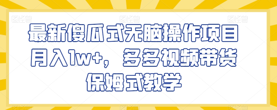 最新傻瓜式无脑操作项目月入1w+，多多视频带货保姆式教学【揭秘】-第一精品资源库