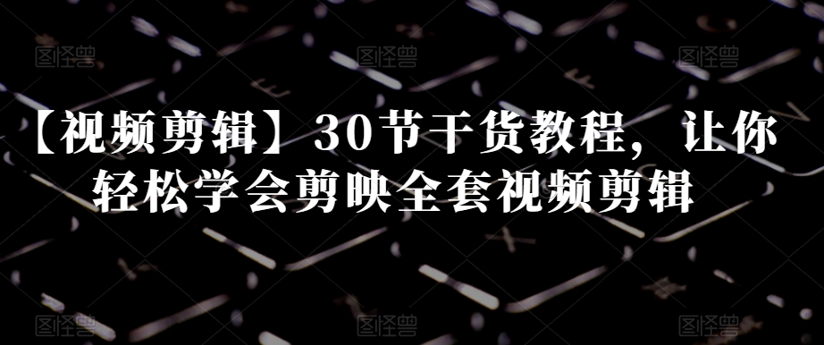 【视频剪辑】30节干货教程，让你轻松学会剪映全套视频剪辑-第一精品资源库