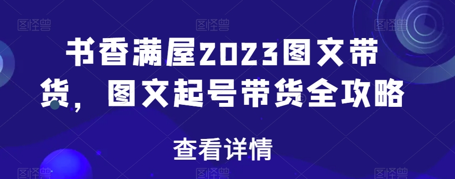 书香满屋2023图文带货，图文起号带货全攻略-第一精品资源库