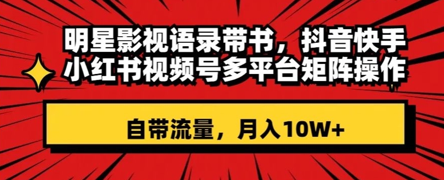 明星影视语录带书，抖音快手小红书视频号多平台矩阵操作，自带流量，月入10W+【揭秘】-第一精品资源库