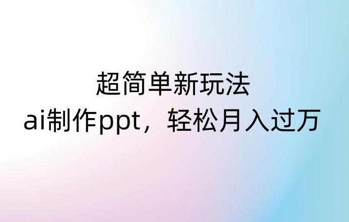 超简单新玩法，靠ai制作PPT，几分钟一个作品，小白也可以操作，月入过万【揭秘】-第一精品资源库