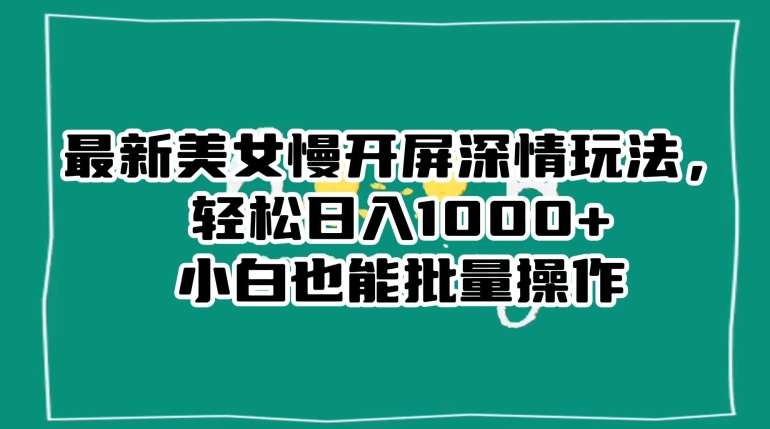 最新美女慢开屏深情玩法，轻松日入1000+小白也能批量操作-第一精品资源库
