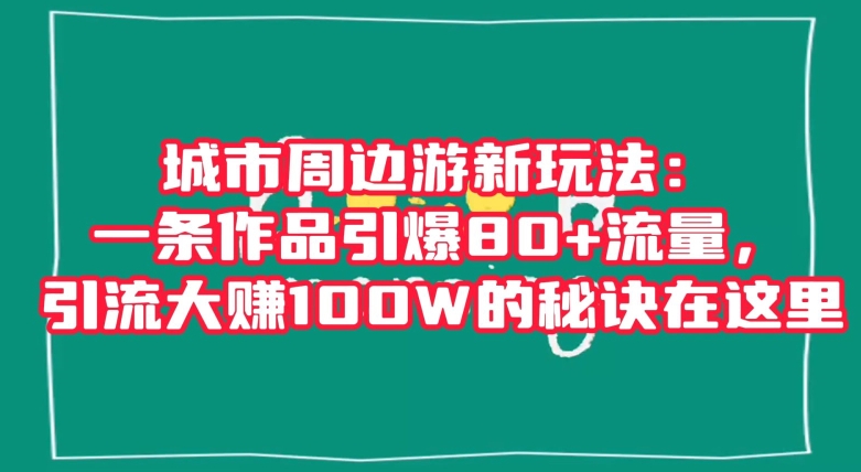 城市周边游新玩法：一条作品引爆80+流量，引流大赚100W的秘诀在这里【揭秘】-第一精品资源库