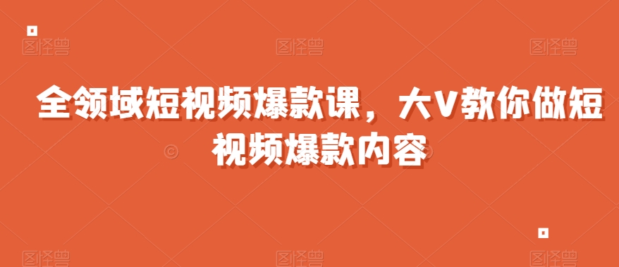 全领域短视频爆款课，全网两千万粉丝大V教你做短视频爆款内容-第一精品资源库