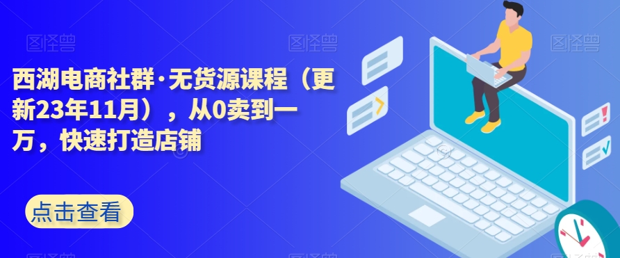 西湖电商社群·无货源课程（更新23年11月），从0卖到一万，快速打造店铺-第一精品资源库
