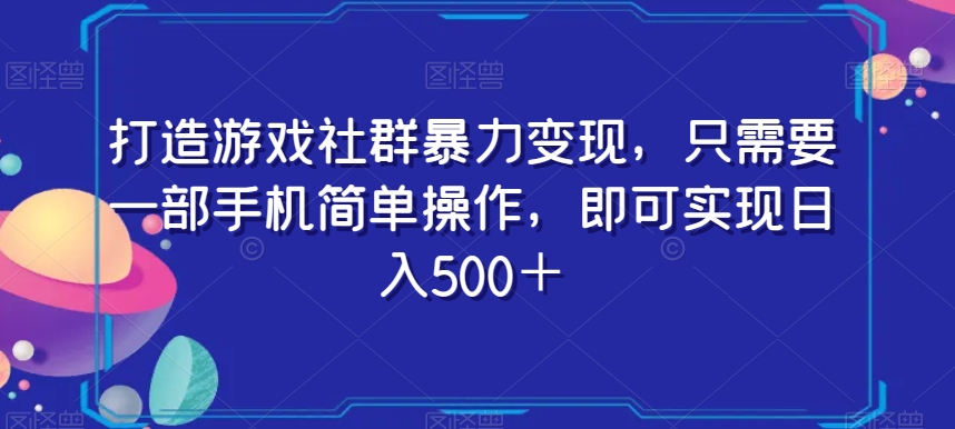 打造游戏社群暴力变现，只需要一部手机简单操作，即可实现日入500＋【揭秘】-第一精品资源库