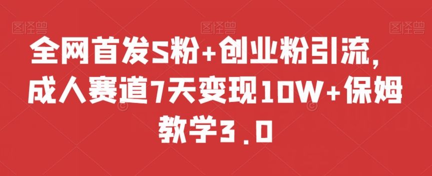 全网首发S粉+创业粉引流，成人赛道7天变现10W+保姆教学3.0【揭秘】-第一精品资源库