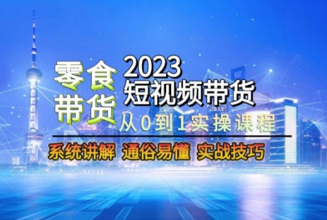 2023短视频带货-零食赛道，从0-1实操课程，系统讲解实战技巧-第一精品资源库
