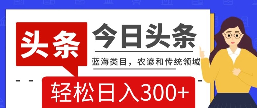 AI头条传统和农谚领域，蓝海类目，搬运+AI优化，轻松日入300+【揭秘】-第一精品资源库