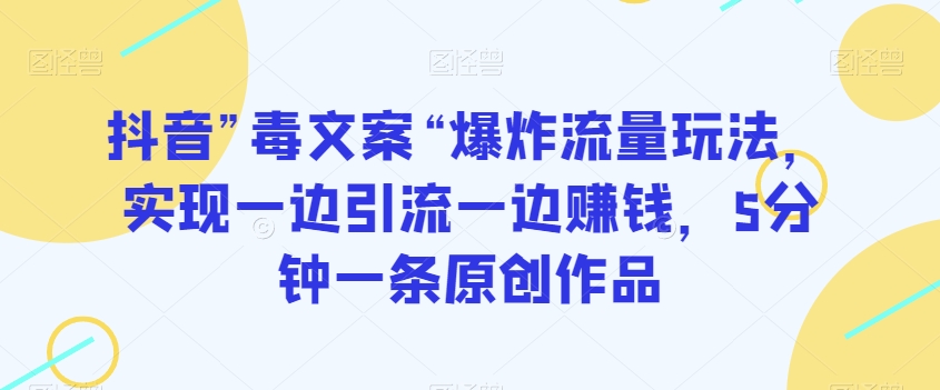 抖音”毒文案“爆炸流量玩法，实现一边引流一边赚钱，5分钟一条原创作品【揭秘】-第一精品资源库