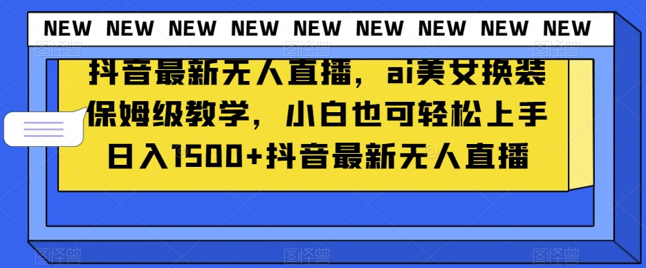 抖音最新无人直播，ai美女换装保姆级教学，小白也可轻松上手日入1500+【揭秘】-第一精品资源库
