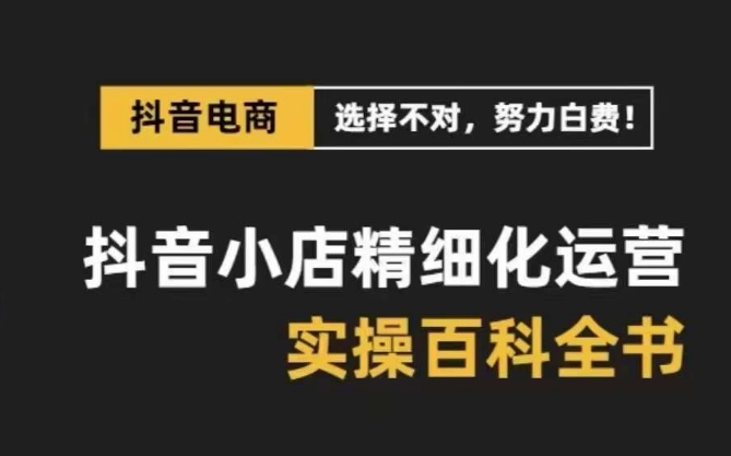 抖音小店精细化运营百科全书，保姆级运营实操讲解-第一精品资源库