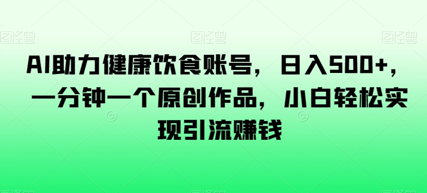 AI助力健康饮食账号，日入500+，一分钟一个原创作品，小白轻松实现引流赚钱【揭秘】-第一精品资源库