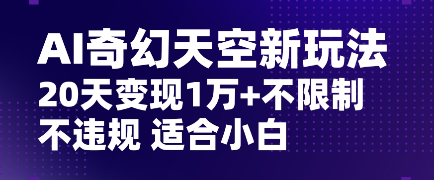 AI奇幻天空，20天变现五位数玩法，不限制不违规不封号玩法，适合小白操作【揭秘】-第一精品资源库
