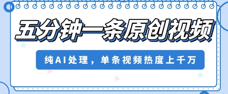 五分钟一条原创视频，纯AI处理，单条视频热度上千万【揭秘】-第一精品资源库
