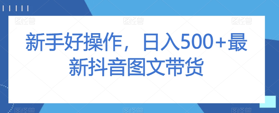 新手好操作，日入500+最新抖音图文带货【揭秘】-第一精品资源库