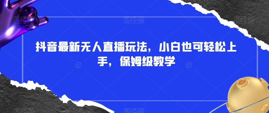 抖音最新无人直播玩法，小白也可轻松上手，保姆级教学，附所有素材+插件【揭秘】-第一精品资源库