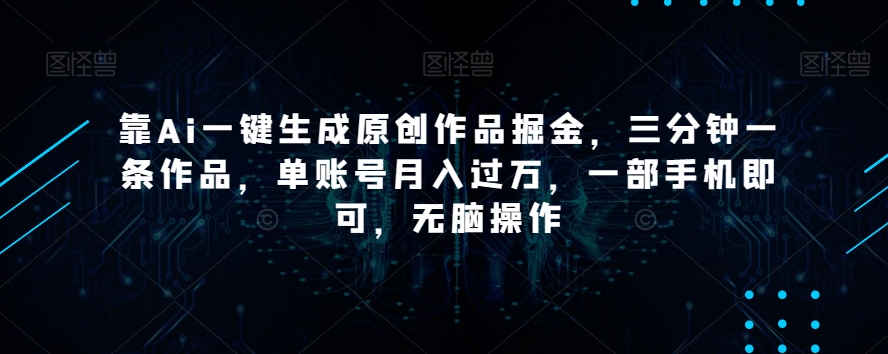 靠Ai一键生成原创作品掘金，三分钟一条作品，单账号月入过万，一部手机即可，无脑操作【揭秘】-第一精品资源库