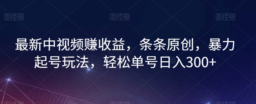 最新中视频赚收益，条条原创，暴力起号玩法，轻松单号日入300+【揭秘】-第一精品资源库