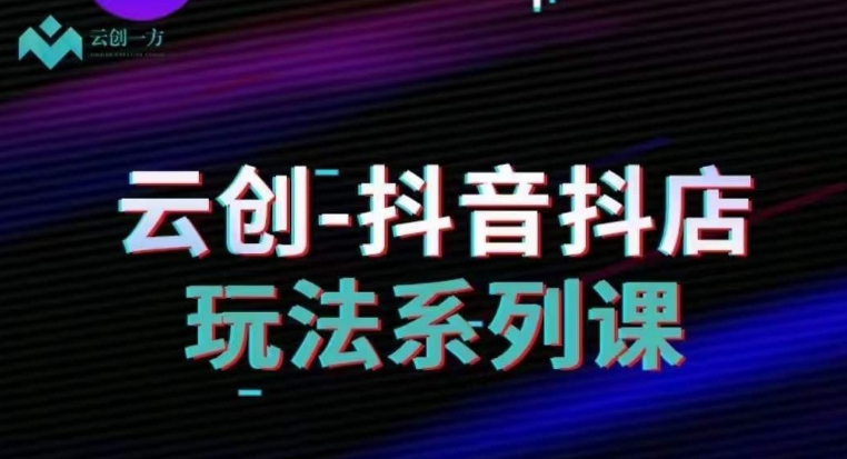 云创-抖音小店系列课，抖音小店运营全攻略-第一精品资源库
