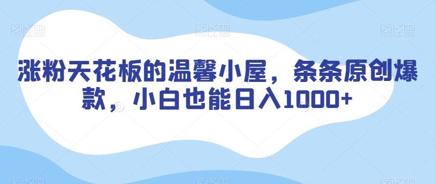 涨粉天花板的温馨小屋，条条原创爆款，小白也能日入1000+【揭秘】-第一精品资源库
