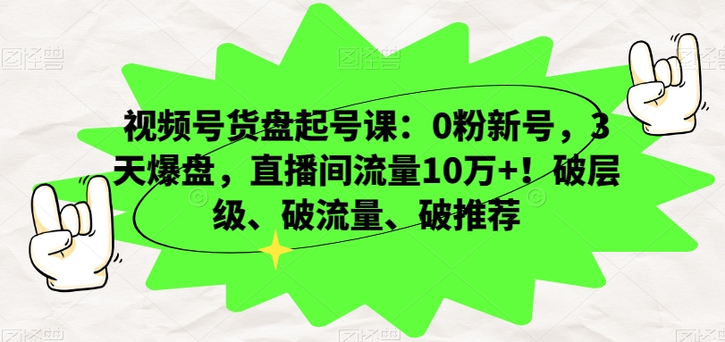 视频号货盘起号课：0粉新号，3天爆盘，直播间流量10万+！破层级、破流量、破推荐-第一精品资源库