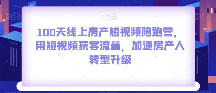 100天线上房产短视频陪跑营，用短视频获客流量，加速房产人转型升级-第一精品资源库