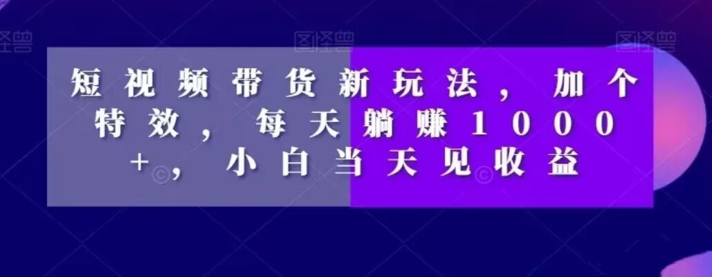 短视频带货新玩法，加个特效，每天躺赚1000+，小白当天见收益【揭秘】-第一精品资源库