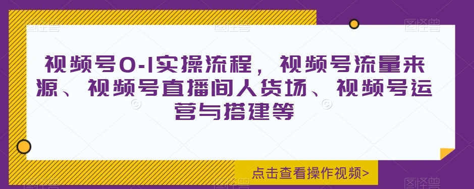 视频号0-1实操流程，视频号流量来源、视频号直播间人货场、视频号运营与搭建等-第一精品资源库