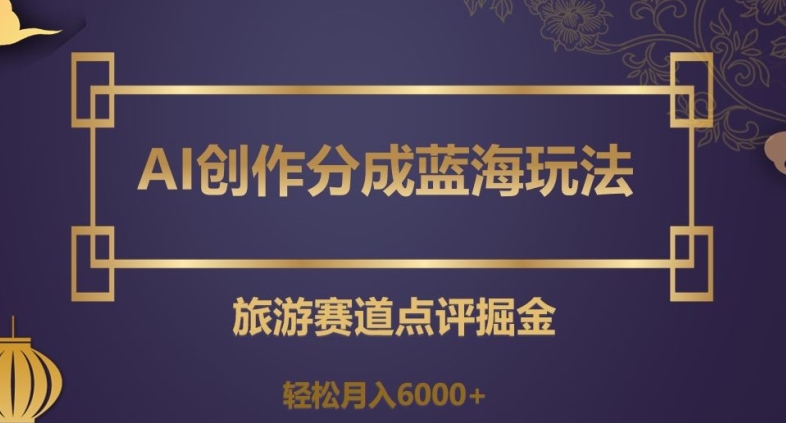 AI创作分成蓝海玩法，旅游赛道点评掘金，轻松月入6000+【揭秘】-第一精品资源库