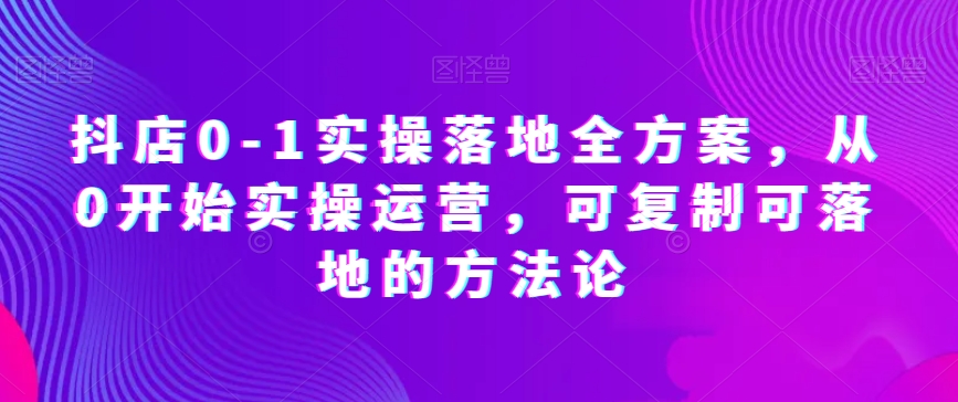 抖店0-1实操落地全方案，从0开始实操运营，可复制可落地的方法论-第一精品资源库