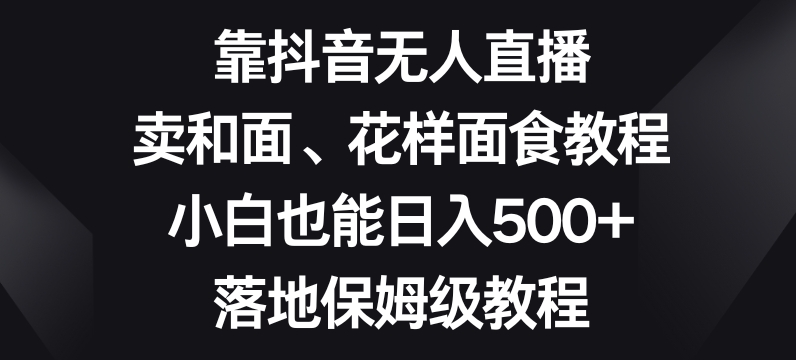 靠抖音无人直播，卖和面、花样面试教程，小白也能日入500+，落地保姆级教程【揭秘】-第一精品资源库
