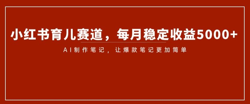小红书育儿赛道，每月稳定收益5000+，AI制作笔记让爆款笔记更加简单【揭秘】-第一精品资源库