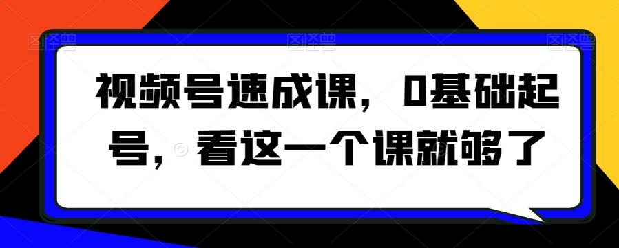 视频号速成课，​0基础起号，看这一个课就够了-第一精品资源库