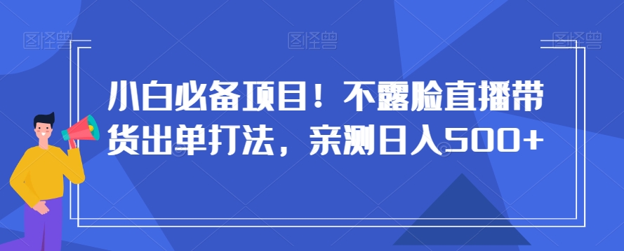 小白必备项目！不露脸直播带货出单打法，亲测日入500+【揭秘】-第一精品资源库