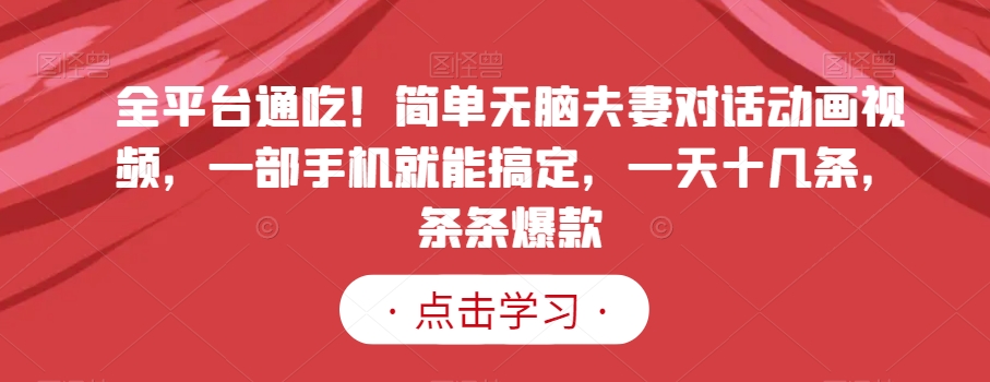 全平台通吃！简单无脑夫妻对话动画视频，一部手机就能搞定，一天十几条，条条爆款【揭秘】-第一精品资源库