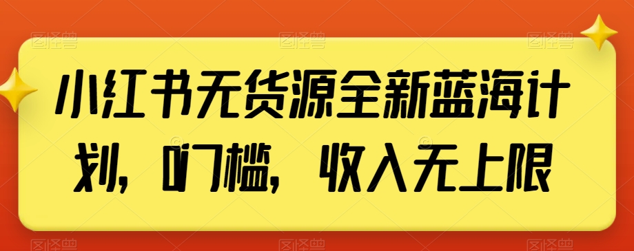 小红书无货源全新蓝海计划，0门槛，收入无上限【揭秘】-第一精品资源库