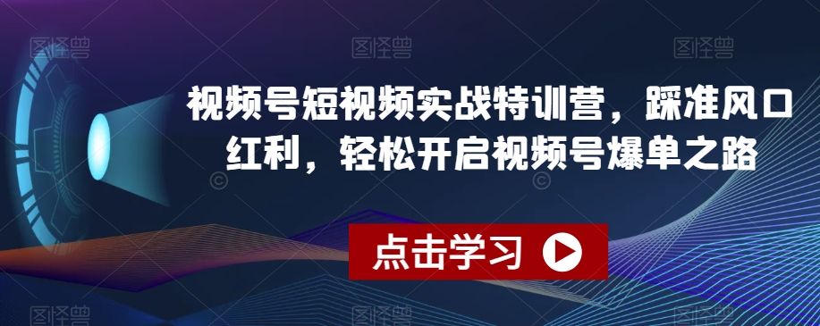 视频号短视频实战特训营，踩准风口红利，轻松开启视频号爆单之路-第一精品资源库