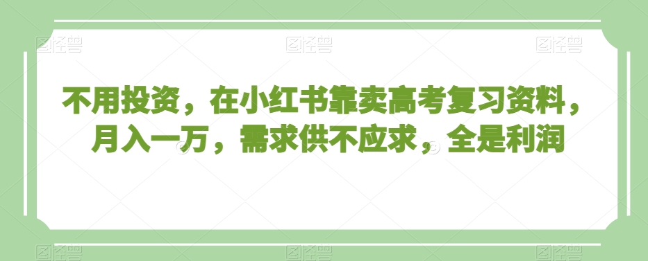 不用投资，在小红书靠卖高考复习资料，月入一万，需求供不应求，全是利润【揭秘】-第一精品资源库
