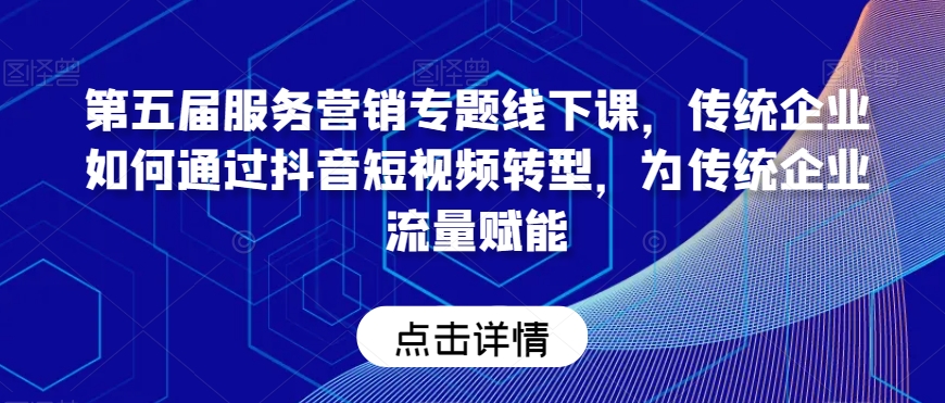 第五届服务营销专题线下课，传统企业如何通过抖音短视频转型，为传统企业流量赋能-第一精品资源库