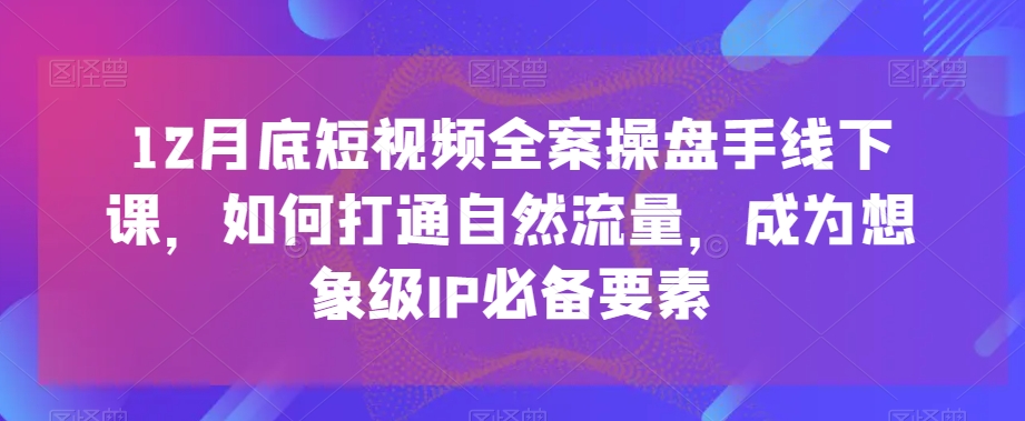 12月底短视频全案操盘手线下课，如何打通自然流量，成为想象级IP必备要素-第一精品资源库