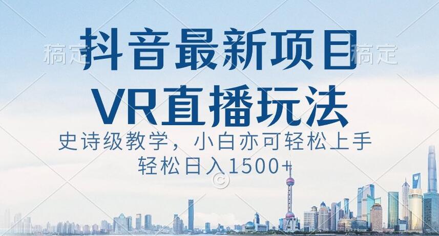 抖音最新VR直播玩法，史诗级教学，小白也可轻松上手轻松日入1500+【揭秘】-第一精品资源库