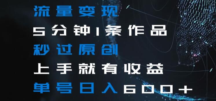 流量变现5分钟1条作品秒过原创上手就有收益单号日入600+【揭秘】-第一精品资源库