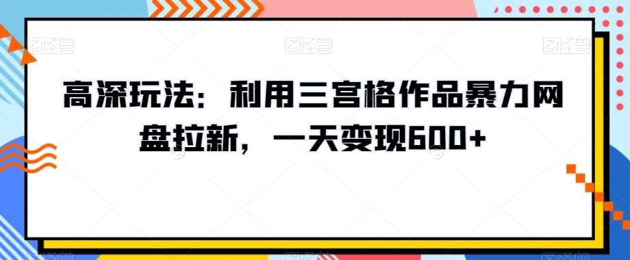 高深玩法：利用三宫格作品暴力网盘拉新，一天变现600+【揭秘】-第一精品资源库